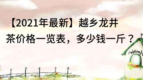 【2021年最新】越乡龙井茶价格一览表，多少钱一斤？