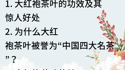 1. 大红袍茶叶的功效及其惊人好处
2. 为什么大红袍茶叶被誉为“中国四大名茶”？
3. 大红袍茶叶的健康功效不容错过！
4. 大红袍茶叶：神奇的健康饮品，更是美容圣品！
5. 大红袍茶叶的好处：从抗氧化到降血压，全方位呵护身体！