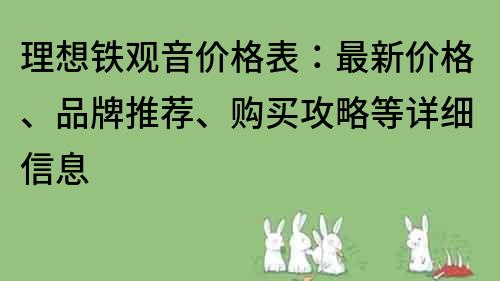 理想铁观音价格表：最新价格、品牌推荐、购买攻略等详细信息