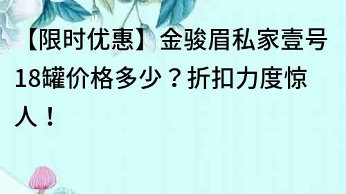 【限时优惠】金骏眉私家壹号18罐价格多少？折扣力度惊人！