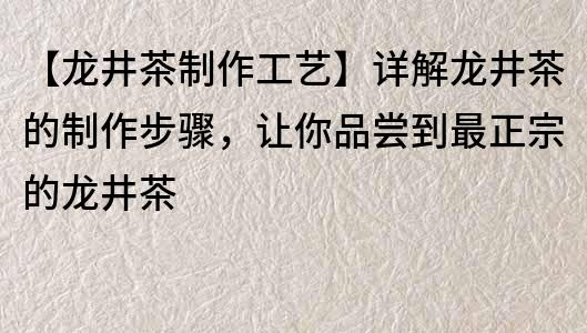 【龙井茶制作工艺】详解龙井茶的制作步骤，让你品尝到最正宗的龙井茶