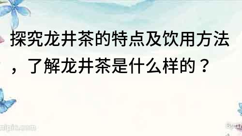 探究龙井茶的特点及饮用方法，了解龙井茶是什么样的？