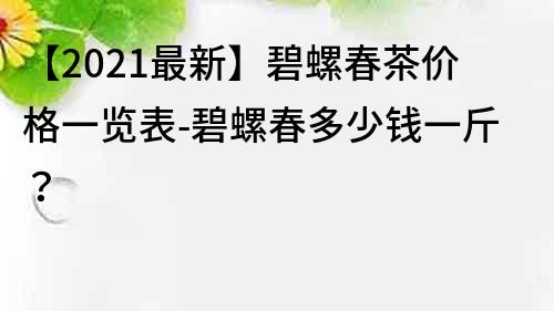 【2021最新】碧螺春茶价格一览表-碧螺春多少钱一斤？