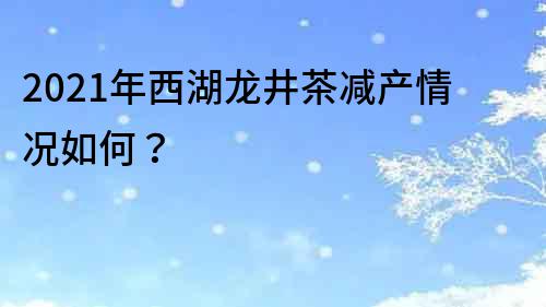 2022年西湖龙井茶减产情况如何？