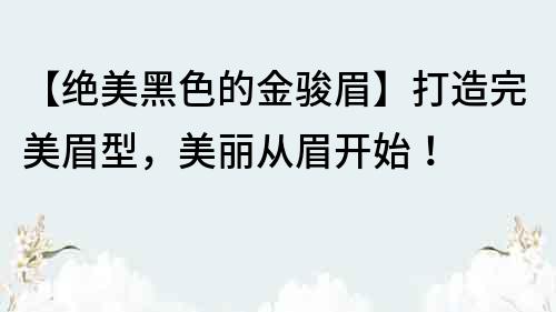 【绝美黑色的金骏眉】打造完美眉型，美丽从眉开始！