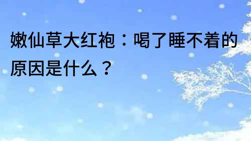 嫩仙草大红袍：喝了睡不着的原因是什么？