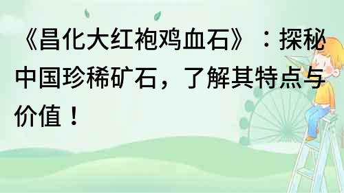 《昌化大红袍鸡血石》：探秘中国珍稀矿石，了解其特点与价值！