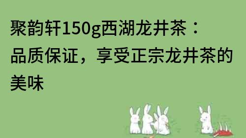 聚韵轩150g西湖龙井茶：品质保证，享受正宗龙井茶的美味