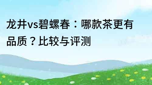 龙井vs碧螺春：哪款茶更有品质？比较与评测