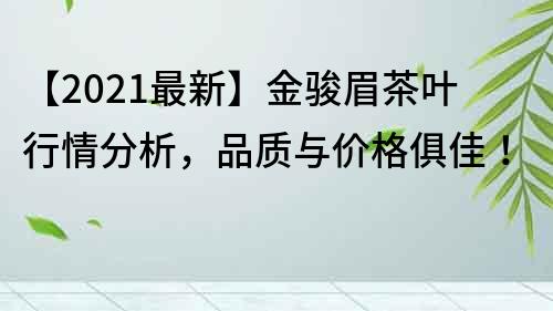 【2021最新】金骏眉茶叶行情分析，品质与价格俱佳！