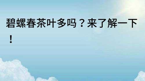 碧螺春茶叶多吗？来了解一下！