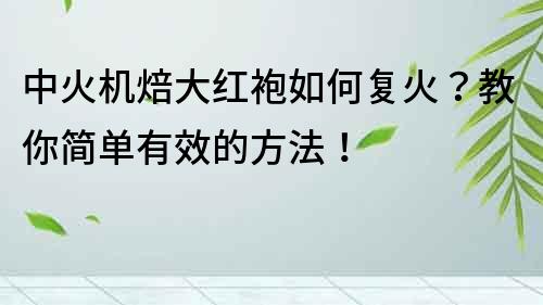 中火机焙大红袍如何复火？教你简单有效的方法！