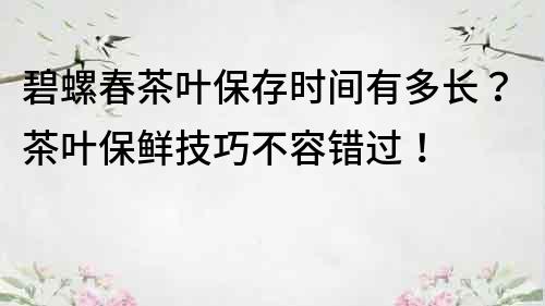 碧螺春茶叶保存时间有多长？茶叶保鲜技巧不容错过！