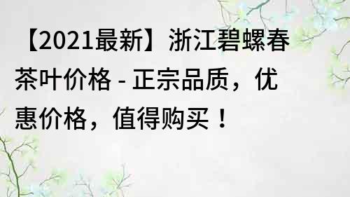 【2021最新】浙江碧螺春茶叶价格 - 正宗品质，优惠价格，值得购买！