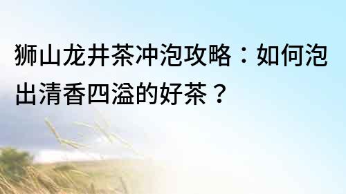 狮山龙井茶冲泡攻略：如何泡出清香四溢的好茶？