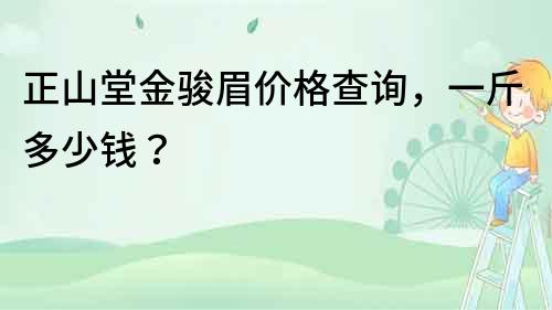 正山堂金骏眉价格查询，一斤多少钱？