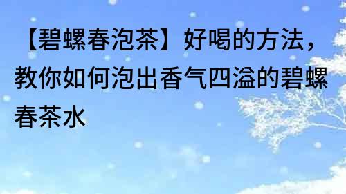 【碧螺春泡茶】好喝的方法，教你如何泡出香气四溢的碧螺春茶水