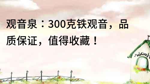 观音泉：300克铁观音，品质保证，值得收藏！