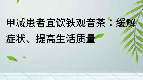 甲减患者宜饮铁观音茶：缓解症状、提高生活质量