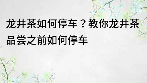 龙井茶如何停车？教你龙井茶品尝之前如何停车