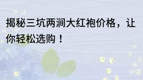 揭秘三坑两涧大红袍价格，让你轻松选购！