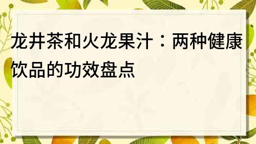 龙井茶和火龙果汁：两种健康饮品的功效盘点