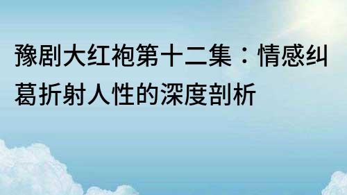 豫剧大红袍第十二集：情感纠葛折射人性的深度剖析