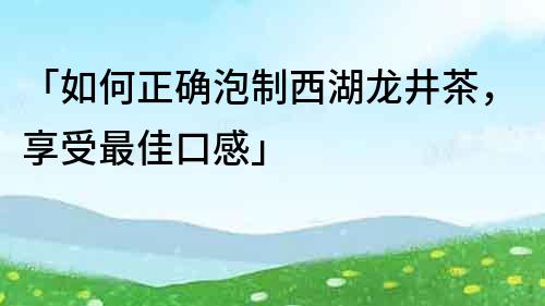 「如何正确泡制西湖龙井茶，享受最佳口感」