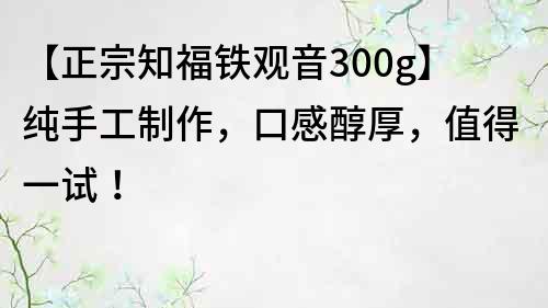 【正宗知福铁观音300g】纯手工制作，口感醇厚，值得一试！