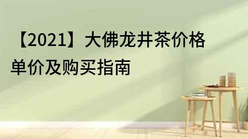 【2021】大佛龙井茶价格单价及购买指南