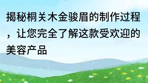 揭秘桐关木金骏眉的制作过程，让您完全了解这款受欢迎的美容产品