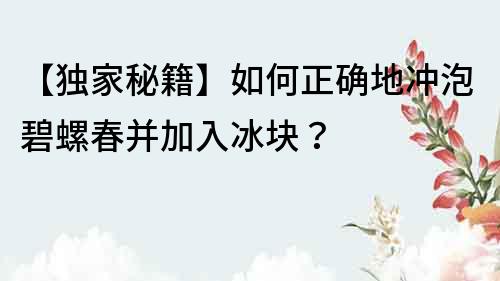 【独家秘籍】如何正确地冲泡碧螺春并加入冰块？