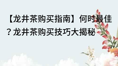 【龙井茶购买指南】何时最佳？龙井茶购买技巧大揭秘