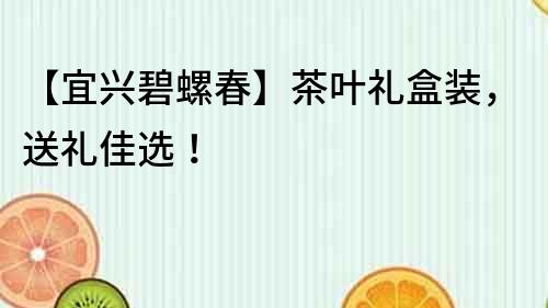 【宜兴碧螺春】茶叶礼盒装，送礼佳选！