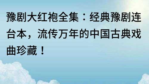 豫剧大红袍全集：经典豫剧连台本，流传万年的中国古典戏曲珍藏！