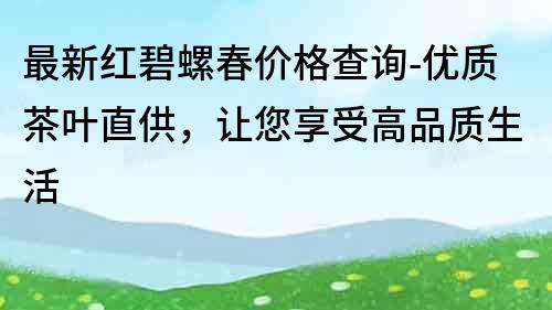 最新红碧螺春价格查询-优质茶叶直供，让您享受高品质生活