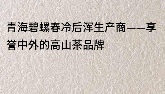 青海碧螺春冷后浑生产商——享誉中外的高山茶品牌