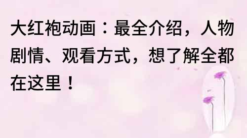 大红袍动画：最全介绍，人物剧情、观看方式，想了解全都在这里！