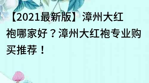 【2021最新版】漳州大红袍哪家好？漳州大红袍专业购买推荐！