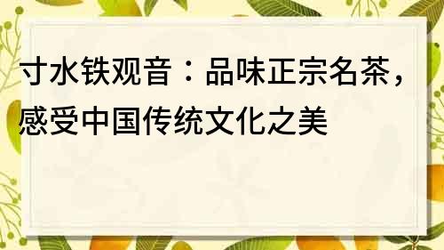 寸水铁观音：品味正宗名茶，感受中国传统文化之美