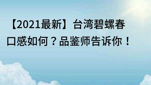 【2022最新】台湾碧螺春口感如何？品鉴师告诉你！