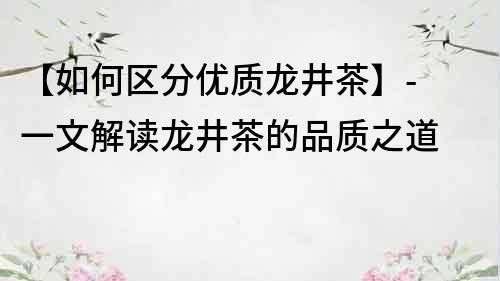 【如何区分优质龙井茶】- 一文解读龙井茶的品质之道