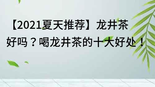 【2023夏天推荐】龙井茶好吗？喝龙井茶的十大好处！