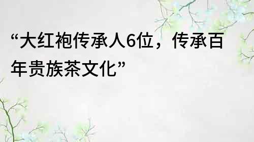 “大红袍传承人6位，传承百年贵族茶文化”