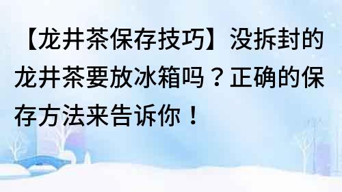 【龙井茶保存技巧】没拆封的龙井茶要放冰箱吗？正确的保存方法来告诉你！