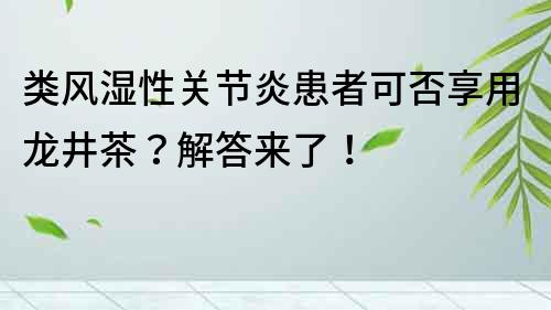 类风湿性关节炎患者可否享用龙井茶？解答来了！