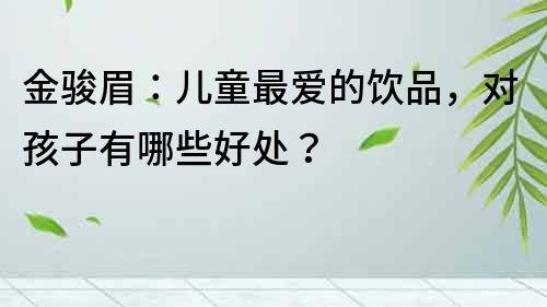 金骏眉：儿童最爱的饮品，对孩子有哪些好处？