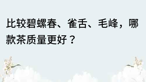 比较碧螺春、雀舌、毛峰，哪款茶质量更好？