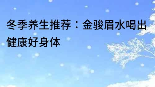 冬季养生推荐：金骏眉水喝出健康好身体