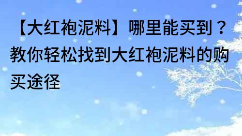 【大红袍泥料】哪里能买到？教你轻松找到大红袍泥料的购买途径